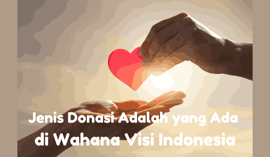 Jenis Donasi Adalah yang Ada di Wahana Visi Indonesia